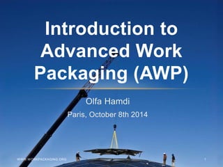 Olfa Hamdi
Paris, October 8th 2014
Introduction to
Advanced Work
Packaging (AWP)
WWW.WORKPACKAGING.ORG 1
 