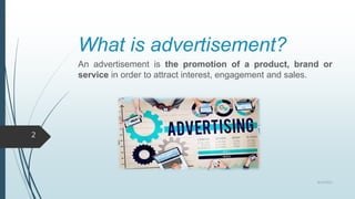 What is advertisement?
An advertisement is the promotion of a product, brand or
service in order to attract interest, engagement and sales.
8/19/2022
2
 