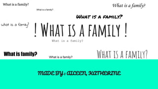 ! What is a family !
MADE BY : AILEEN, KATHERINE
What is a family?
What is family?
What is a family?
What is a family?
What is a family?
What is a family?
What is a family?
What is a family?
What is a family?
 