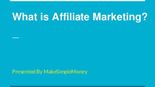 What is Affiliate Marketing?
Presented By MakeSimpleMoney
 