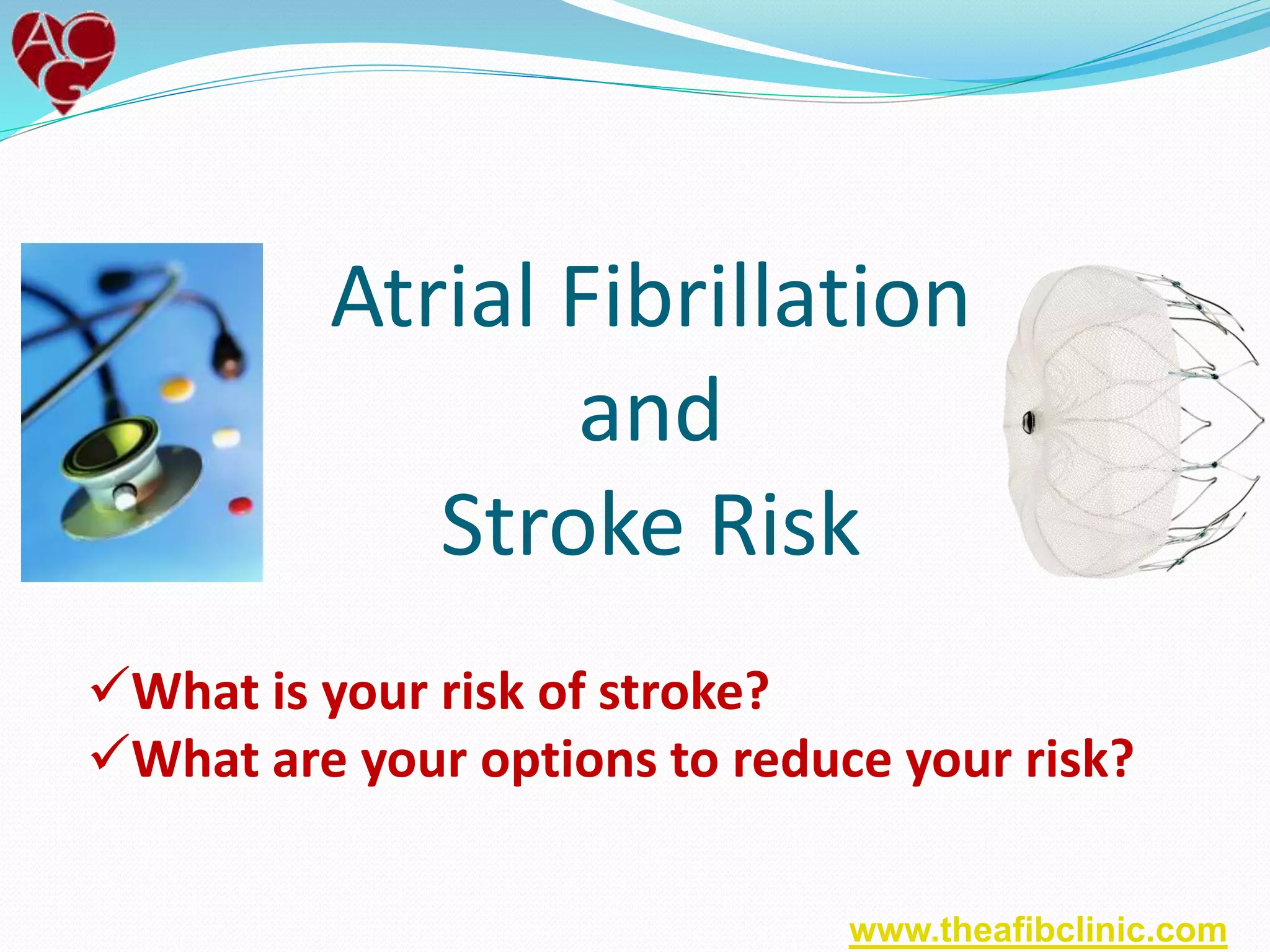 Atrial Fibrillation
and
Stroke Risk
What is your risk of stroke?
What are your options to reduce your risk?
www.theafibclinic.com
 