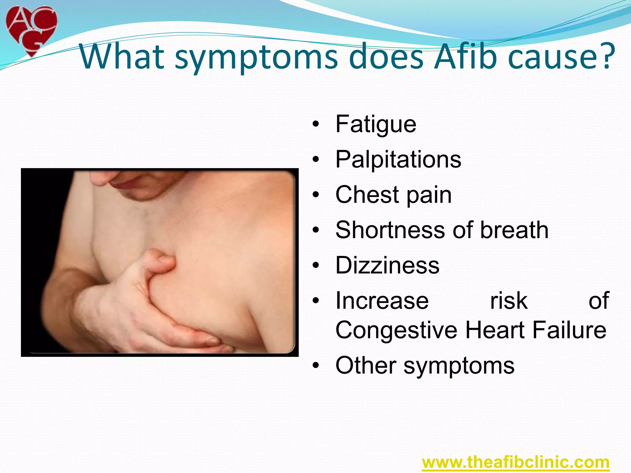 What symptoms does Afib cause?
• Fatigue
• Palpitations
• Chest pain
• Shortness of breath
• Dizziness
• Increase risk of
Congestive Heart Failure
• Other symptoms
www.theafibclinic.com
 