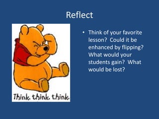 Reflect
    • Think of your favorite
      lesson? Could it be
      enhanced by flipping?
      What would your
      students gain? What
      would be lost?
 