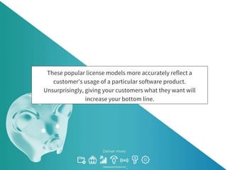 These popular license models more accurately reflect a
customer's usage of a particular software product.
Unsurprisingly, giving your customers what they want will
increase your bottom line.
 
