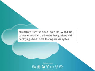 All enabled from the cloud - both the ISV and the
customer avoid all the hassles that go along with
deploying a traditional floating license system.
 