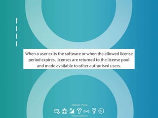 When a user exits the software or when the allowed license
period expires, licenses are returned to the license pool
and made available to other authorised users.
 