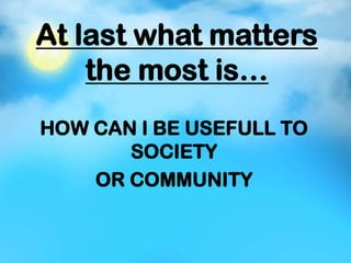 At last what matters
the most is…
HOW CAN I BE USEFULL TO
SOCIETY
OR COMMUNITY
 