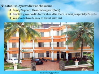  Establish Ayurvedic Panchakarma-
 Family Support, Financial support(Both)
 Practicing Ayurvedic doctor should be there in family especially Parents
 You should have Money to Invest With risk
drsudeeshshetty@gmail.com 4
 