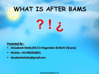 WHAT IS AFTER BAMS
? ! ¿
PresentedBy–
• Dr.SudeeshShetty(M.DinRoganidan&VikritiVijnana)
• Mobile :+91-9481818631
• drsudeeshshetty@gmail.com
drsudeeshshetty@gmail.com 1
 