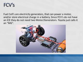 Fuel Cell’s are electricity generators, that can power a motor,
and/or store electrical charge in a battery. Since FCV’s do not have
an ICE they do not need two Motor/Generators. Toyota just calls it
an “MG”.
 