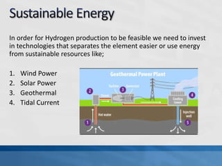 In order for Hydrogen production to be feasible we need to invest
in technologies that separates the element easier or use energy
from sustainable resources like;
1. Wind Power
2. Solar Power
3. Geothermal
4. Tidal Current
 
