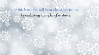 In this lesson you will learn what a function is
by evaluating examples of relations.
 