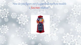 How do you figure out if a gumball machine models
a function relation?
 