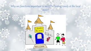 Why are functions important to me if I’m buying candy at the local
store?
 