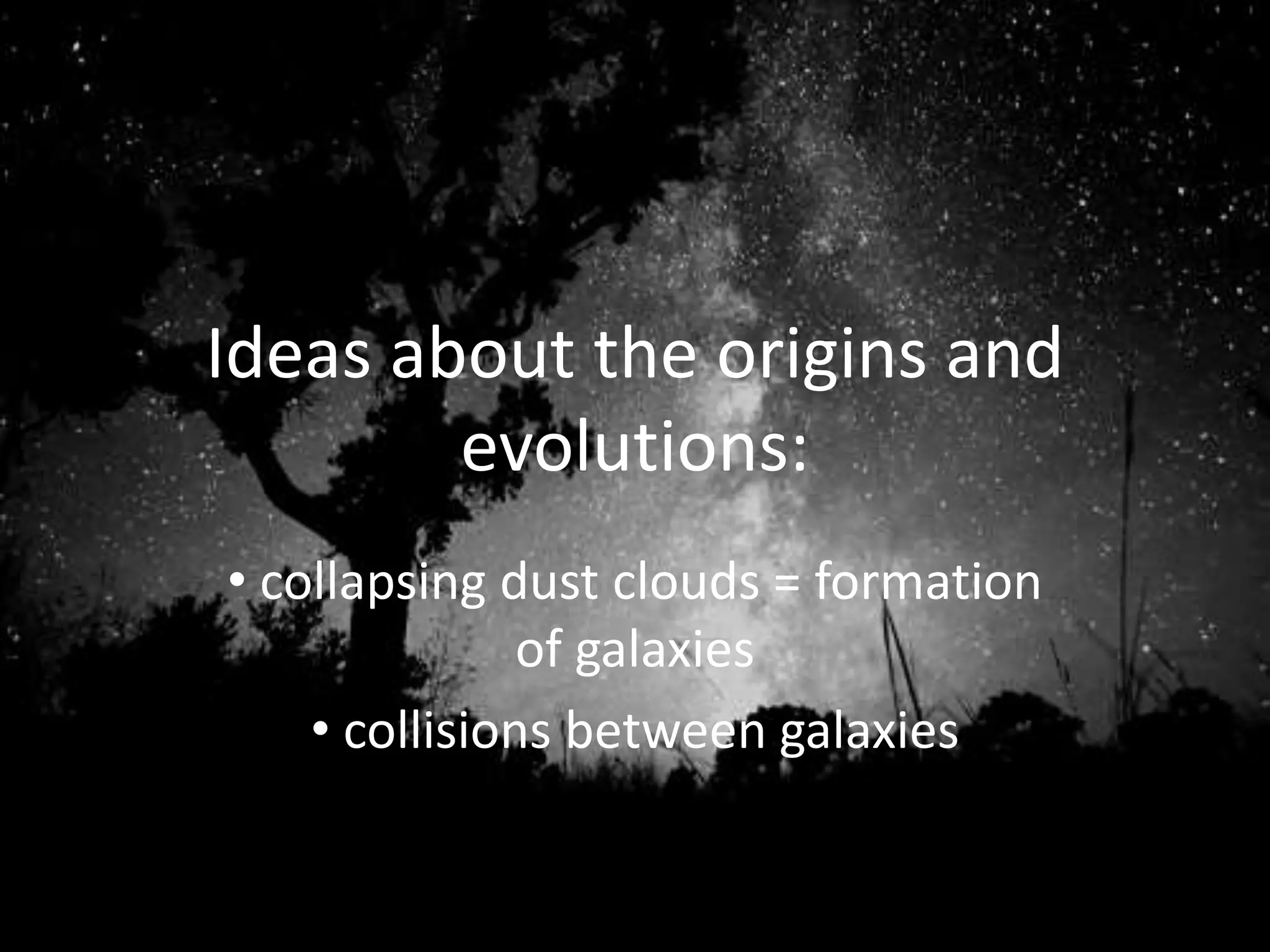 Ideas about the origins and
evolutions:
• collapsing dust clouds = formation
of galaxies
• collisions between galaxies
 