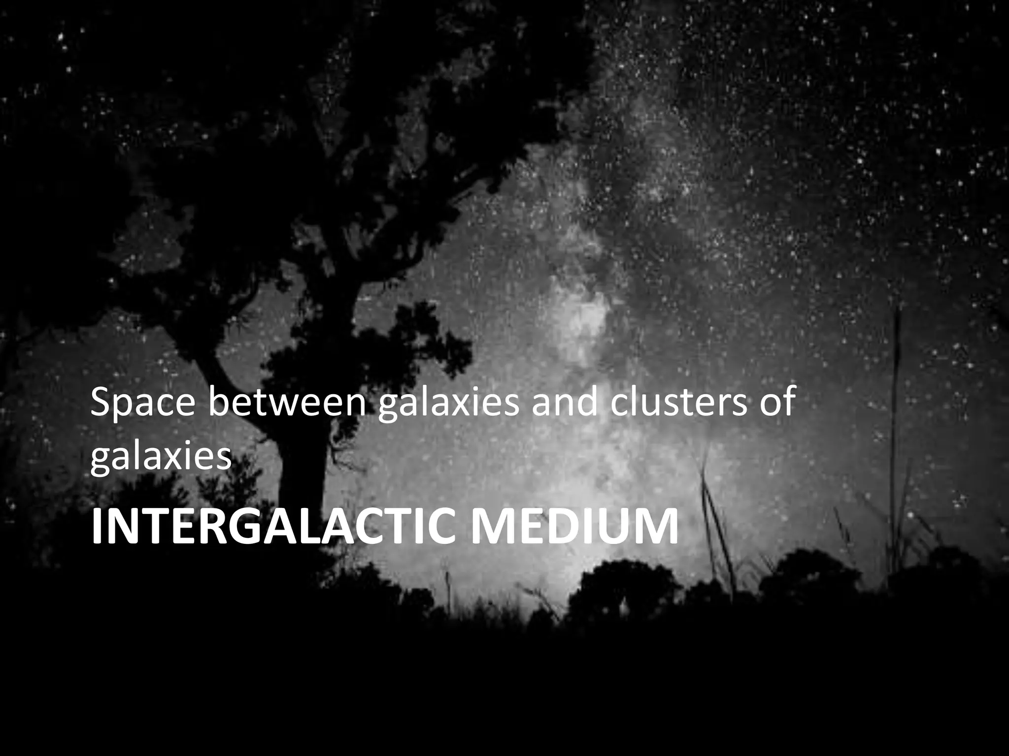 INTERGALACTIC MEDIUM
Space between galaxies and clusters of
galaxies
 