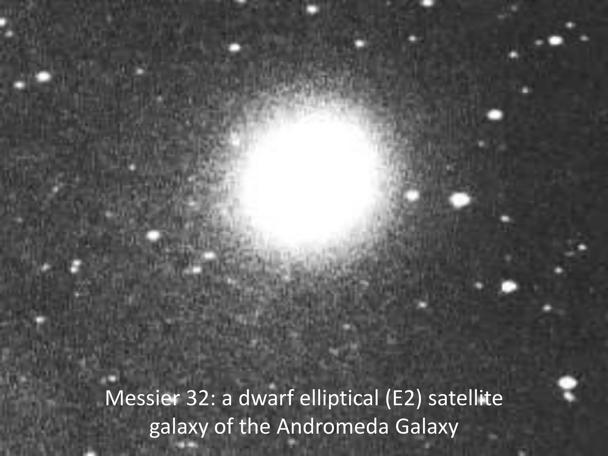 Messier 32: a dwarf elliptical (E2) satellite
galaxy of the Andromeda Galaxy
 