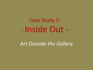 Case Study 1:
- Inside Out -
Art Outside the Gallery
 