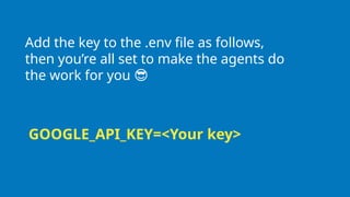 Add the key to the .env file as follows,
then you’re all set to make the agents do
the work for you 😎
GOOGLE_API_KEY=<Your key>
 