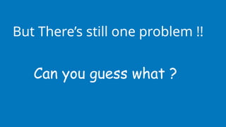 But There’s still one problem !!
Can you guess what ?
 