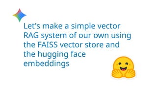 Let's make a simple vector
RAG system of our own using
the FAISS vector store and
the hugging face
embeddings
 