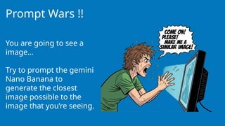 Prompt Wars !!
You are going to see a
image…
Try to prompt the gemini
Nano Banana to
generate the closest
image possible to the
image that you’re seeing.
 