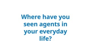 Where have you
seen agents in
your everyday
life?
 