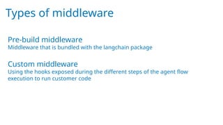 Types of middleware
Pre-build middleware
Middleware that is bundled with the langchain package
Custom middleware
Using the hooks exposed during the different steps of the agent flow
execution to run customer code
 