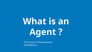 What is an
Agent ?
The future of Autonomous
Intelligence….
 