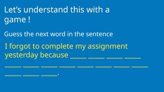 Let’s understand this with a
game !
Guess the next word in the sentence
I forgot to complete my assignment
yesterday because _____ _____ _____ _____
_____ _____ _____ _____ _____ _____ _____ _____
_____ _____ _____.
 