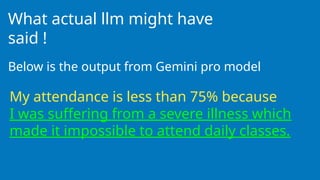 What actual llm might have
said !
Below is the output from Gemini pro model
My attendance is less than 75% because
I was suffering from a severe illness which
made it impossible to attend daily classes.
 