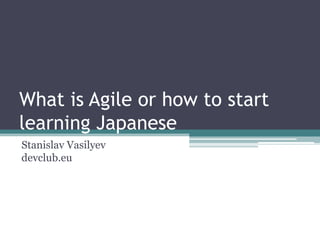 What is Agile or how to start learning Japanese Stanislav Vasilyevdevclub.eu 