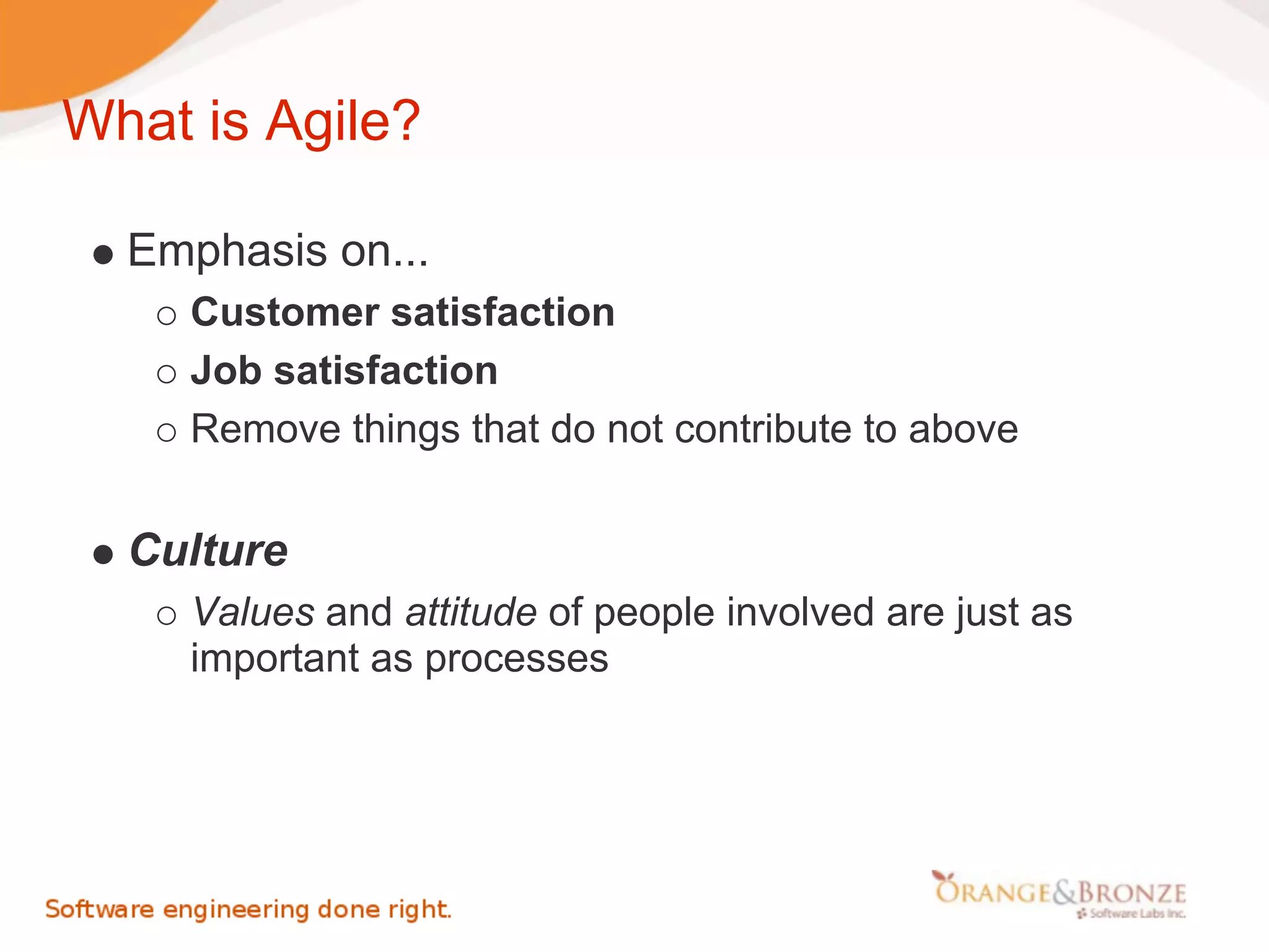 What is Agile?

  Emphasis on...
    Customer satisfaction
    Job satisfaction
    Remove things that do not contribute to above


  Culture
    Values and attitude of people involved are just as
    important as processes
 