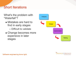 Short Iterations

What's the problem with
“Waterfall”?
  Mistakes are hard to
  find in early stages
     Difficult to validate
  Change becomes more
  expensive in later
  stages
 