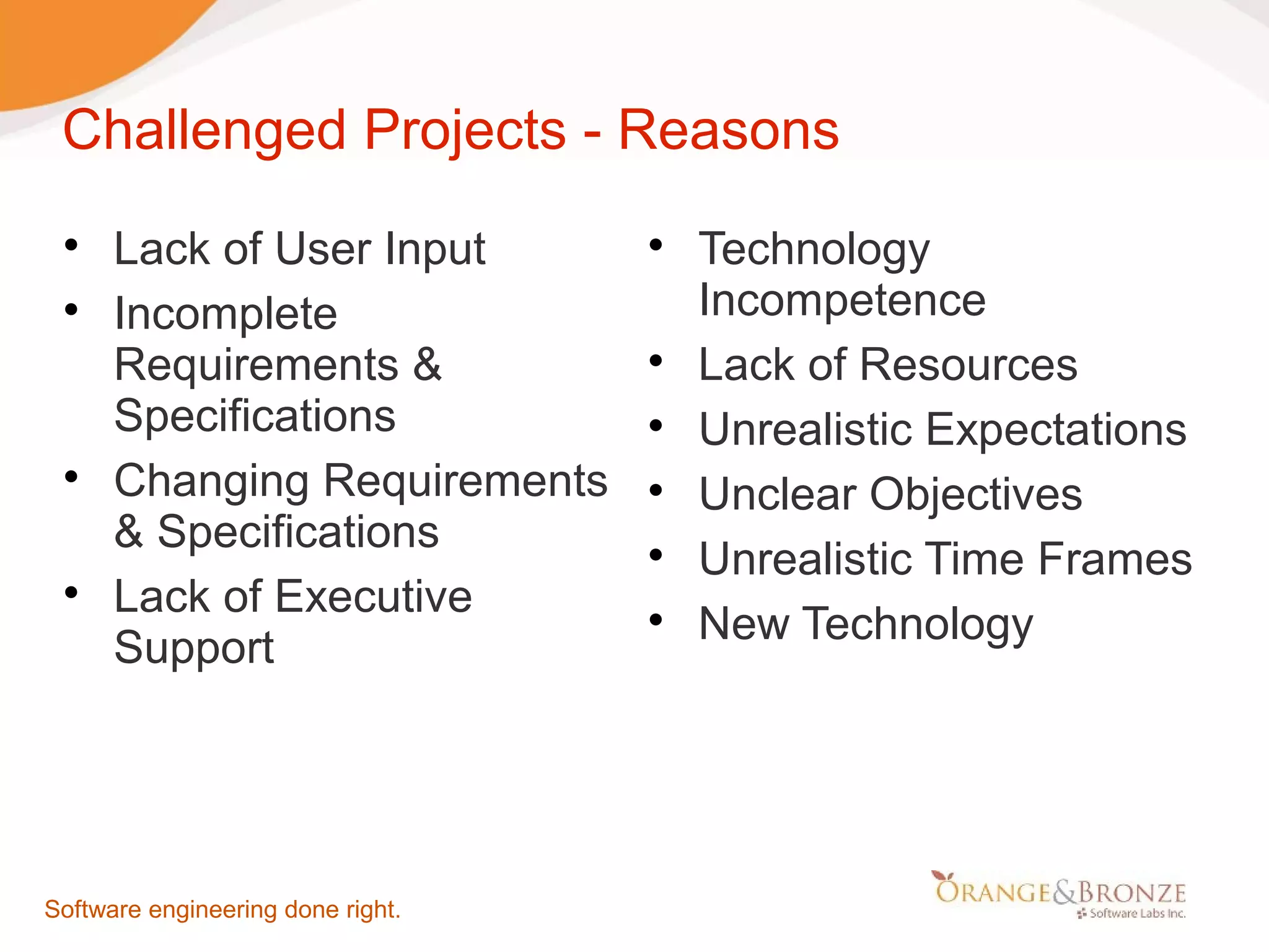 Challenged Projects - Reasons  Lack of User Input  Technology  Incomplete Incompetence Requirements &  Lack of Resources Specifications  Unrealistic Expectations  Changing Requirements  Unclear Objectives & Specifications  Unrealistic Time Frames  Lack of Executive  New Technology Support Software engineering done right. 