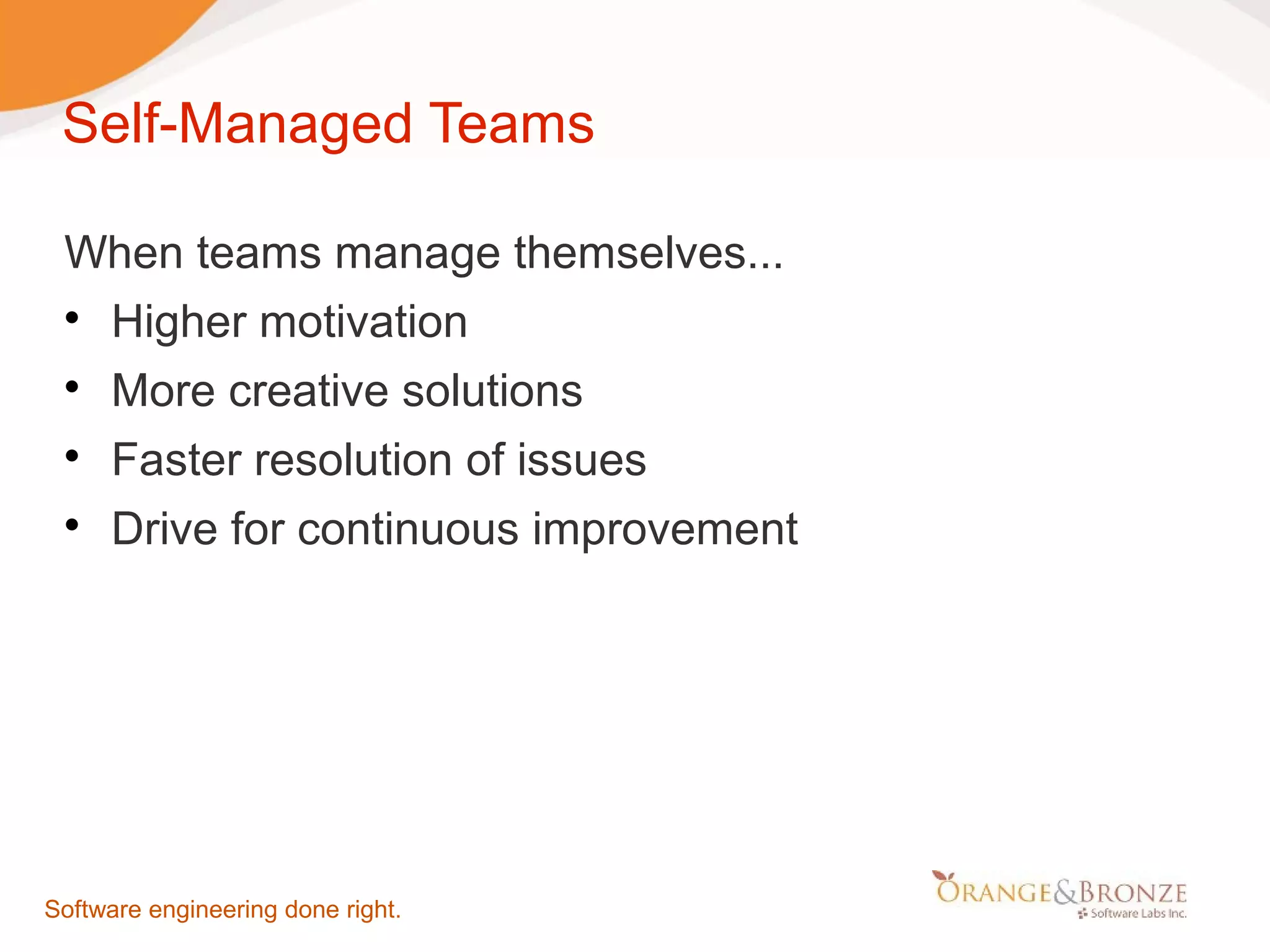 Self-Managed Teams When teams manage themselves...  Higher motivation  More creative solutions  Faster resolution of issues  Drive for continuous improvement Software engineering done right. 
