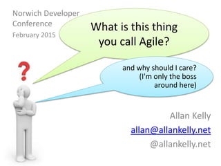 Allan Kelly
allan@allankelly.net
@allankelly.net
What is this thing
you call Agile?
and why should I care?
(I'm only the boss
around here)
Norwich Developer
Conference
February 2015
 