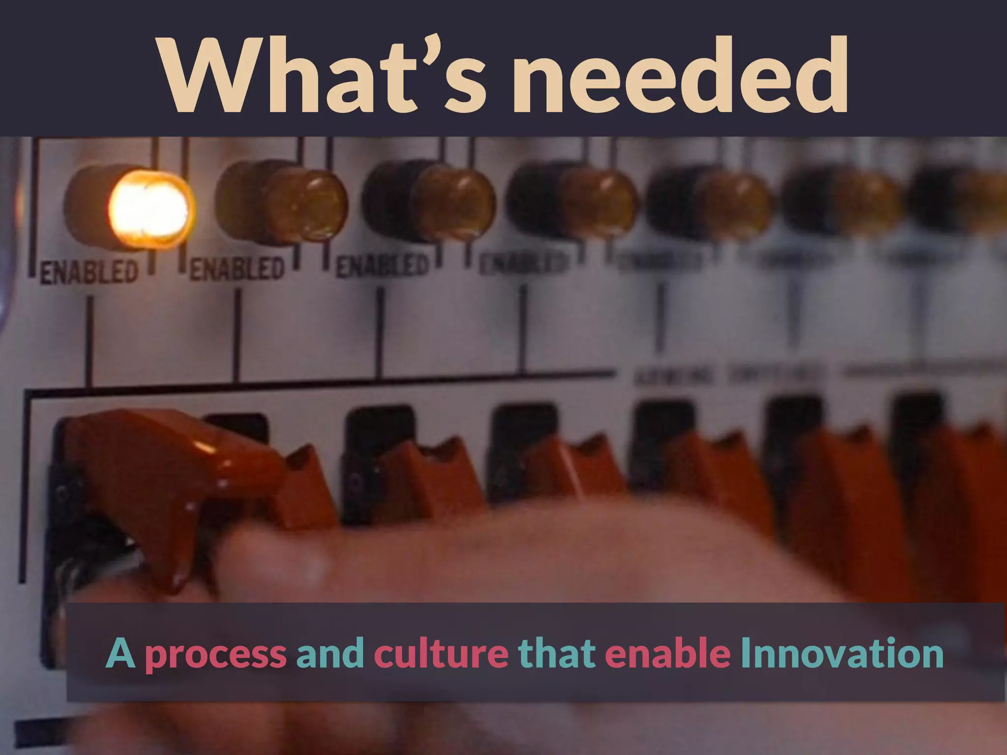 What’s needed
A process and culture that enable Innovation
 