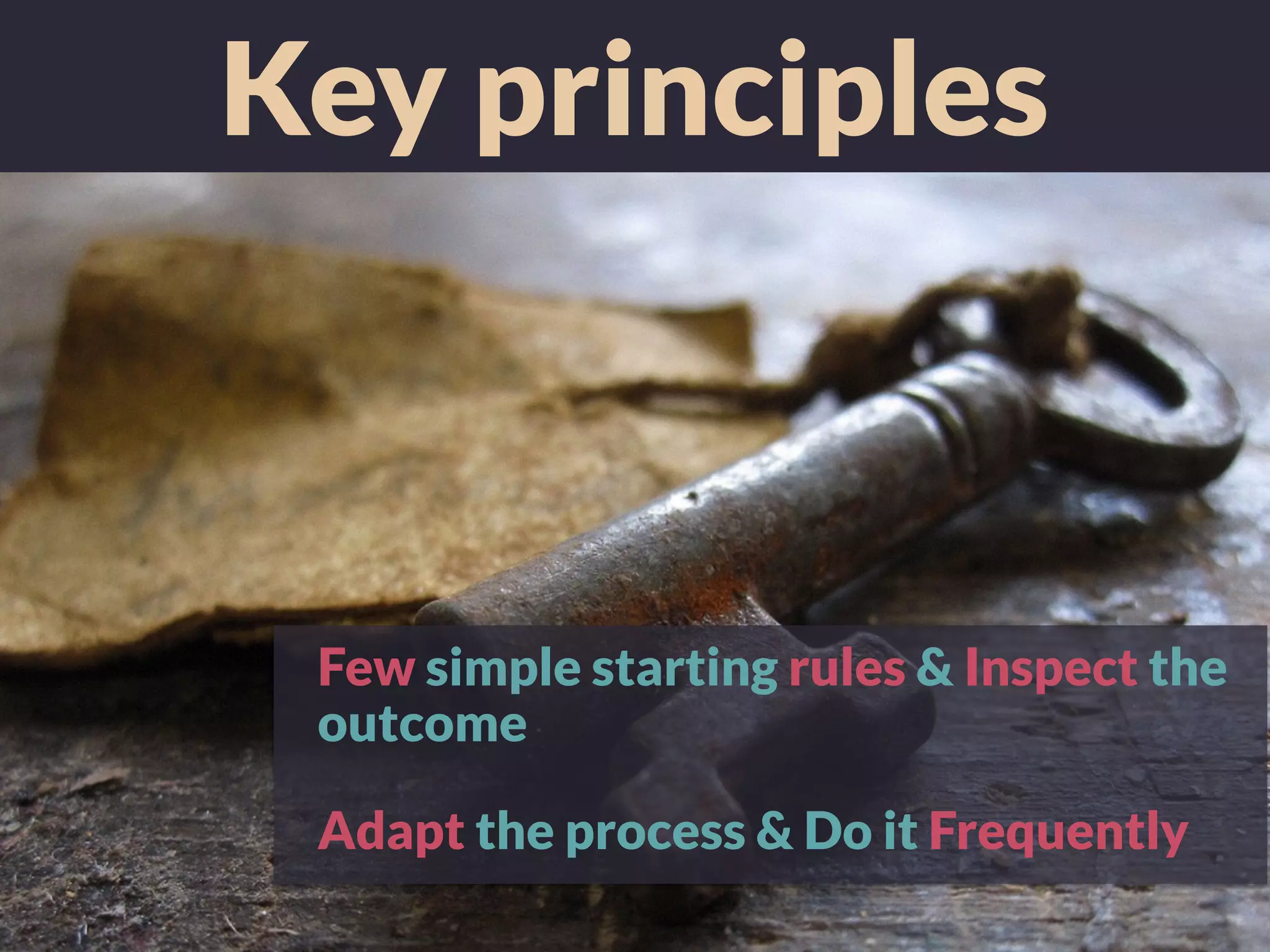 Key principles
Few simple starting rules & Inspect the
outcome
Adapt the process & Do it Frequently
 