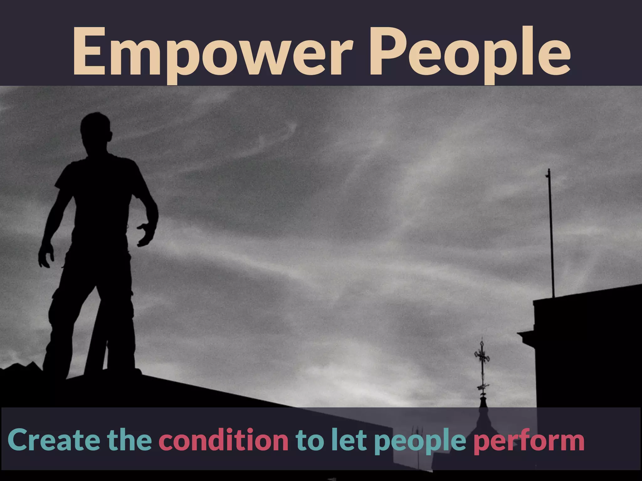 Empower People
Create the condition to let people perform
 