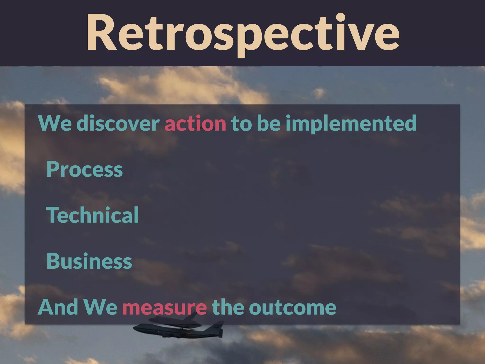 Retrospective
We discover action to be implemented
Process
Technical
Business
And We measure the outcome
 