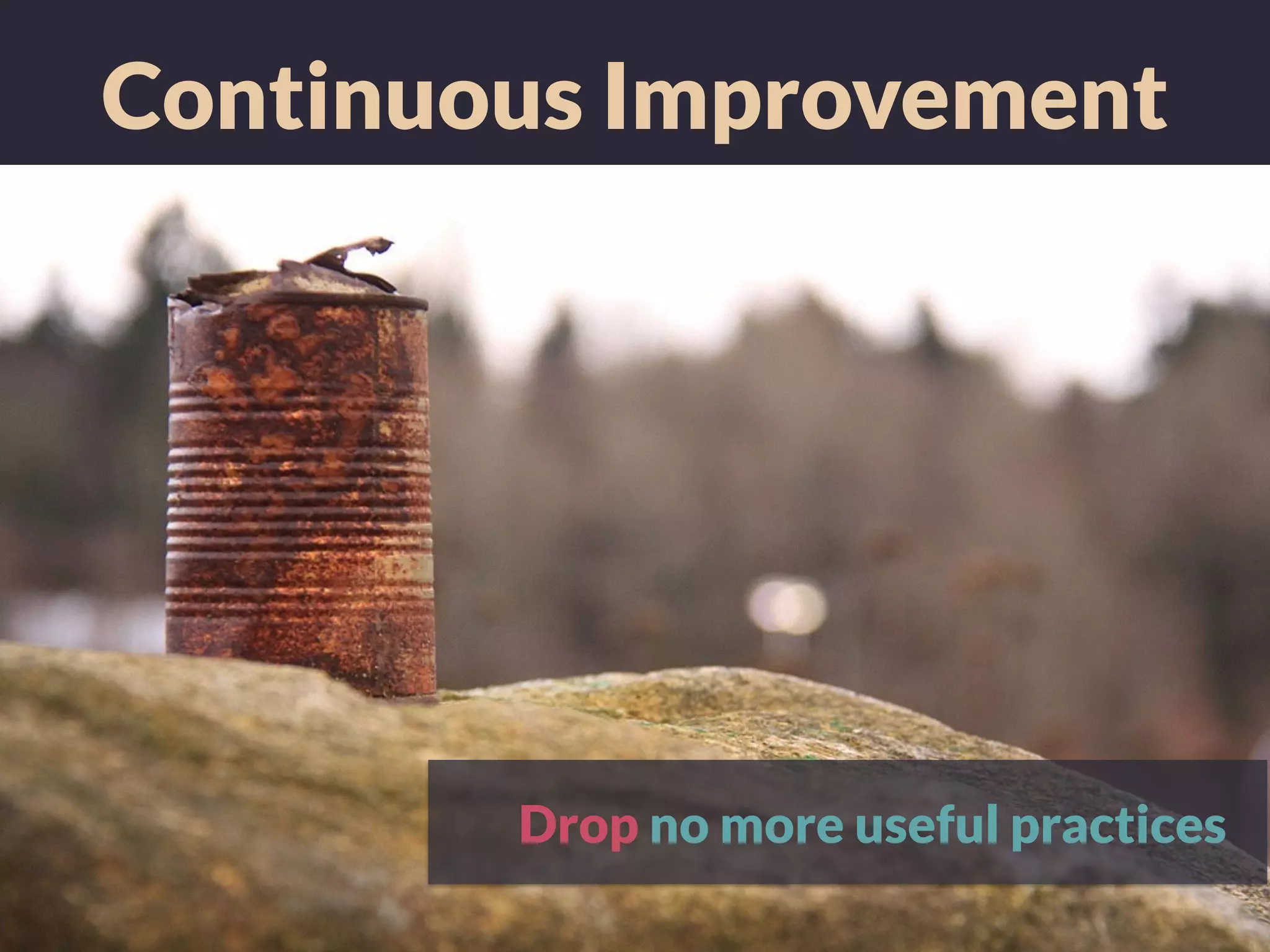 Continuous Improvement
Drop no more useful practices
 