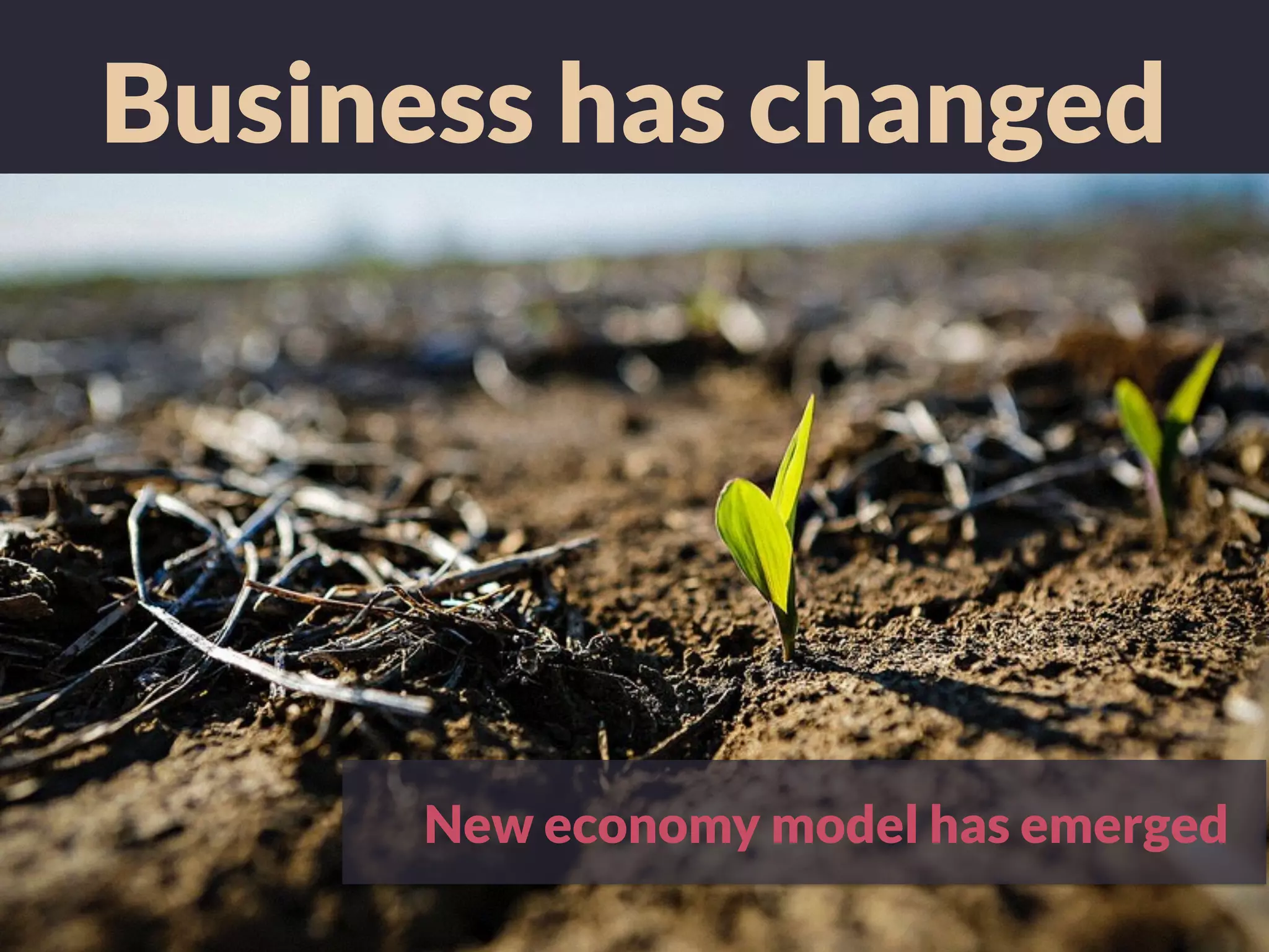 Business has changed
New economy model has emerged
 