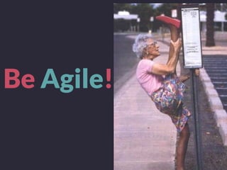 Be Agile!
 