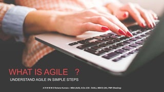 A R W M M D Rohana Kumara – MBA (AUS), B.Sc (CIS - SUSL), MBCS (UK), PMP (Reading)
WHAT IS AGILE ?
UNDERSTAND AGILE IN SIMPLE STEPS
 