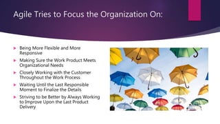 Agile Tries to Focus the Organization On:
 Being More Flexible and More
Responsive
 Making Sure the Work Product Meets
O...