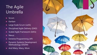 The Agile
Umbrella
 Scrum
 Kanban
 Large Scale Scrum (LeSS)
 Disciplined Agile Delivery (DAD)
 Scaled Agile Framework...