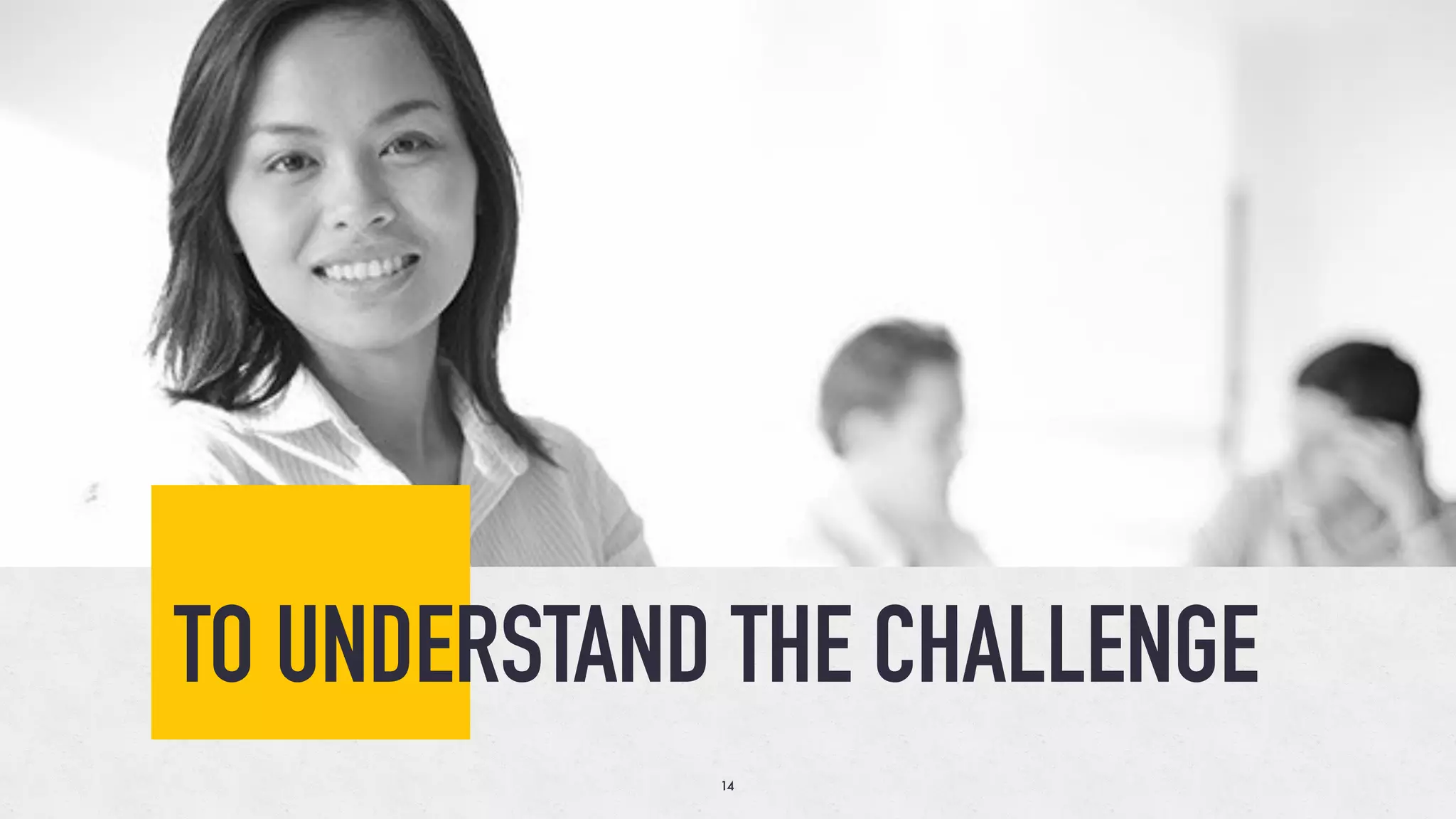 TO UNDERSTAND THE CHALLENGE
14
 