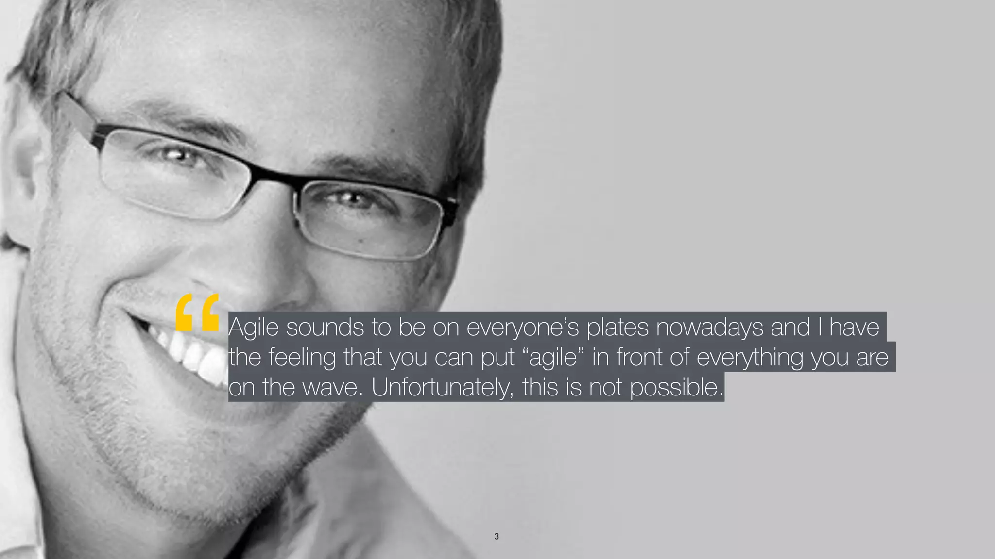 “Agile sounds to be on everyone’s plates nowadays and I have
the feeling that you can put “agile” in front of everything you are
on the wave. Unfortunately, this is not possible.
3
 