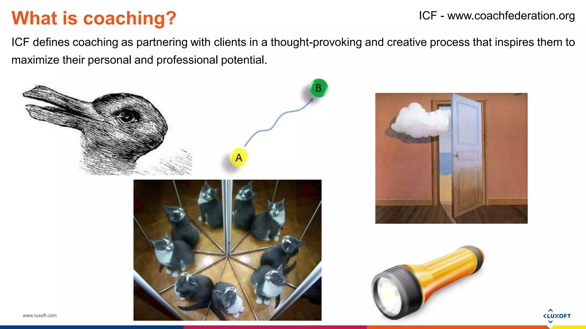 www.luxoft.com
What is coaching?
ICF defines coaching as partnering with clients in a thought-provoking and creative process that inspires them to
maximize their personal and professional potential.
ICF - www.coachfederation.org
 